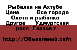 Рыбалка на Ахтубе › Цена ­ 500 - Все города Охота и рыбалка » Другое   . Удмуртская респ.,Глазов г.